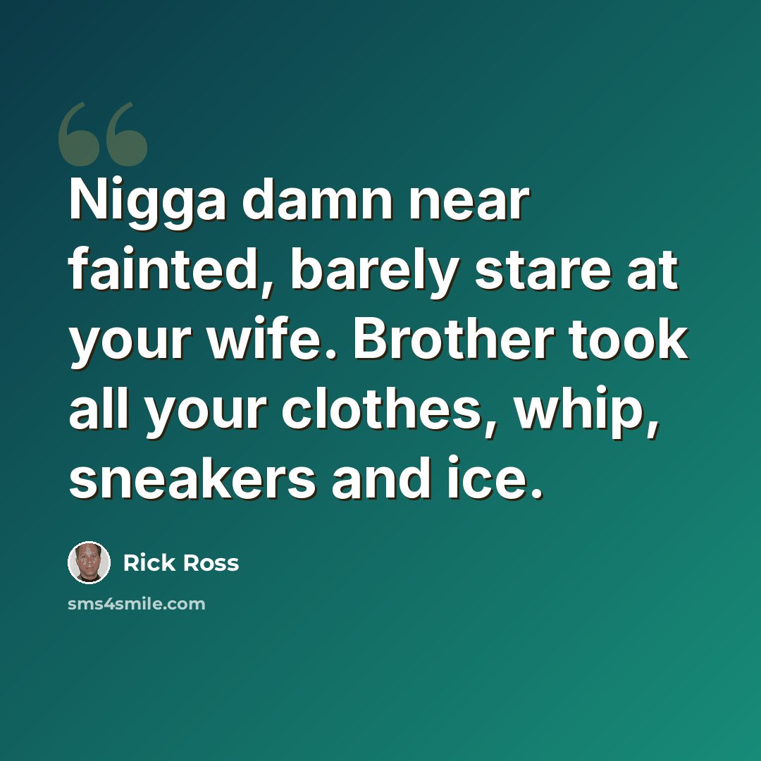 “Nigga damn near fainted, barely stare at your wife. Brother took all your clothes, whip, sneakers and ice.” quote by Rick Ross