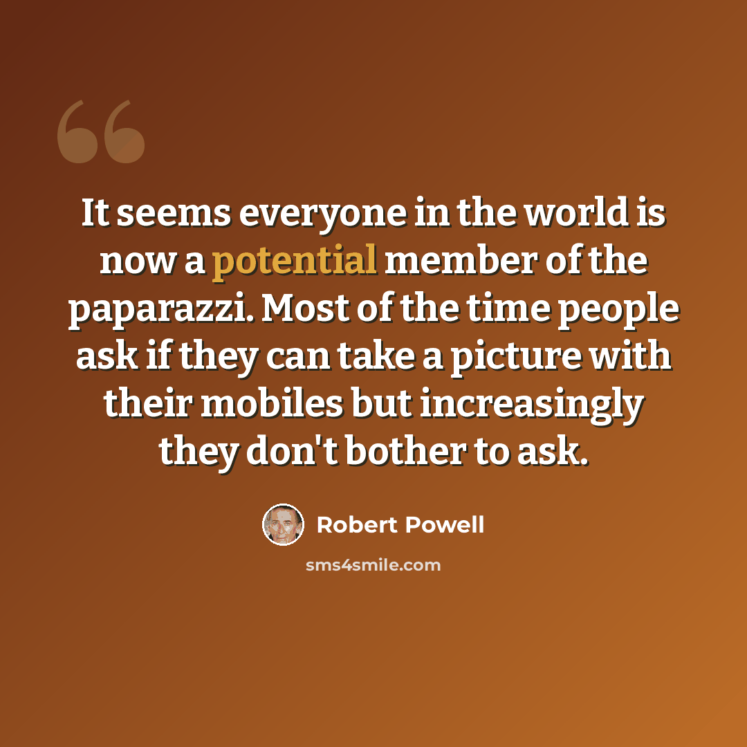 “It seems everyone in the world is now a potential member of the paparazzi. Most of the time people ask if they can take a picture with their mobiles but increasingly they don't bother to ask.” quote by Robert Powell