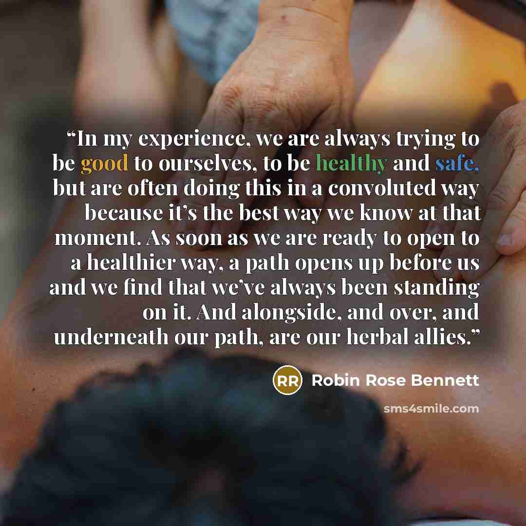“In my experience, we are always trying to be good to ourselves, to be healthy and safe, but are often doing this in a convoluted way because it’s the best way we know at that moment. As soon as we are ready to open to a healthier way, a path opens up before us and we find that we’ve always been…” quote by Robin Rose Bennett