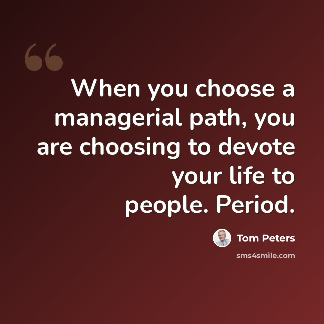 “When you choose a managerial path, you are choosing to devote your life to people. Period.” quote by Tom Peters