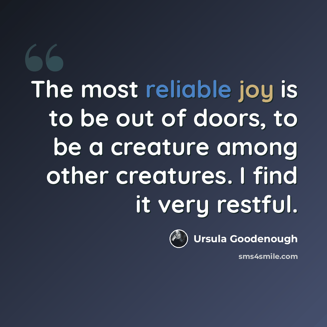 “The most reliable joy is to be out of doors, to be a creature among other creatures. I find it very restful.” quote by Ursula Goodenough