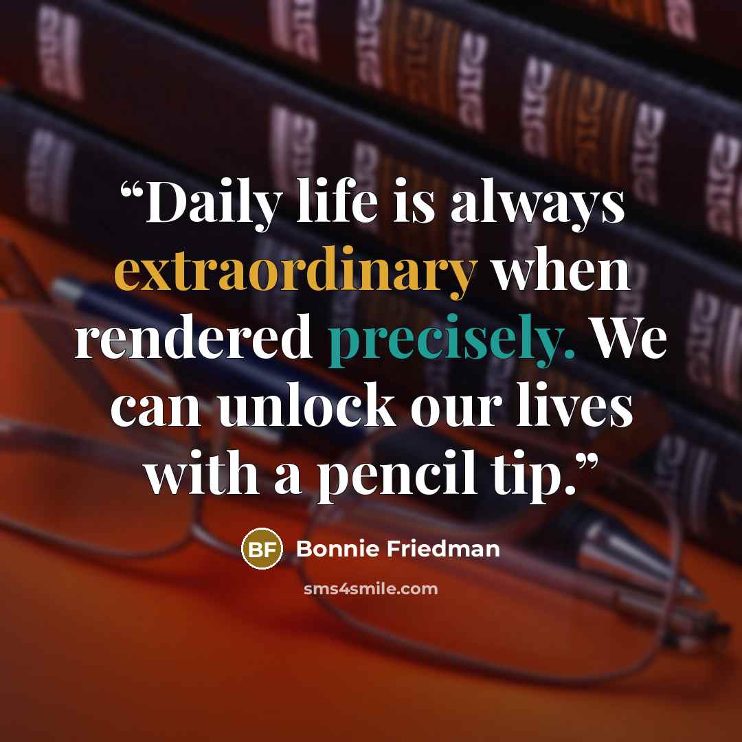 “Daily life is always extraordinary when rendered precisely. We can unlock our lives with a pencil tip.” quote by Bonnie Friedman