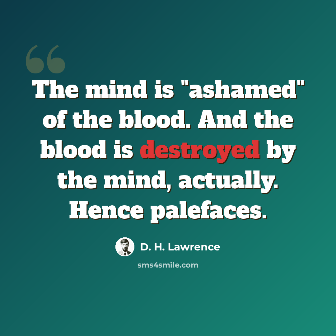 “The mind is "ashamed" of the blood. And the blood is destroyed by the mind, actually. Hence palefaces.” quote by D. H. Lawrence