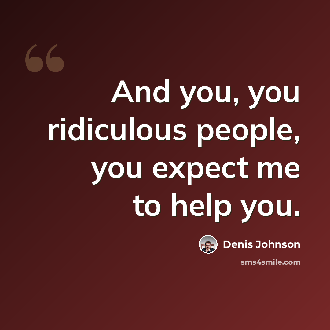 “And you, you ridiculous people, you expect me to help you.” quote by Denis Johnson