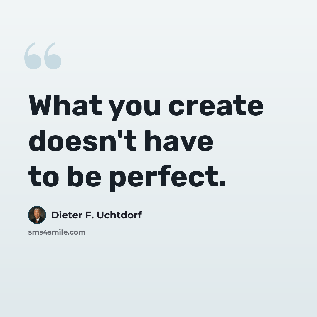 “What you create doesn't have to be perfect.” quote by Dieter F. Uchtdorf