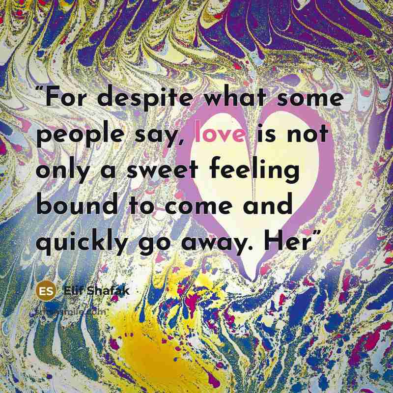 “For despite what some people say, love is not only a sweet feeling bound to come and quickly go away. Her” quote by Elif Shafak
