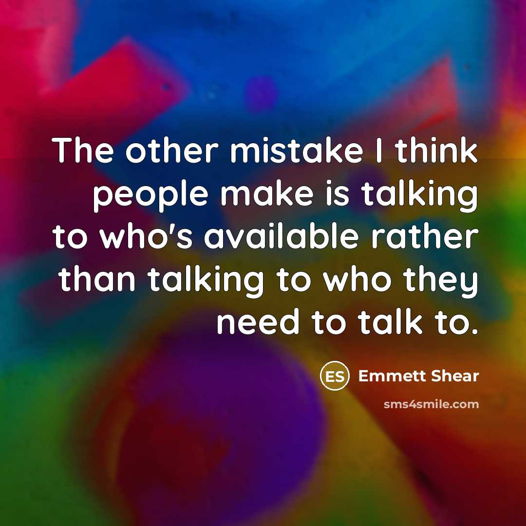 “The other mistake I think people make is talking to who's available rather than talking to who they need to talk to.” quote by Emmett Shear