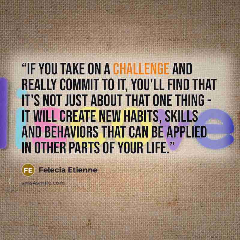 “If you take on a challenge and really commit to it, you'll find that it's not just about that one thing - it will create new habits, skills and behaviors that can be applied in other parts of your life.” quote by Felecia Etienne