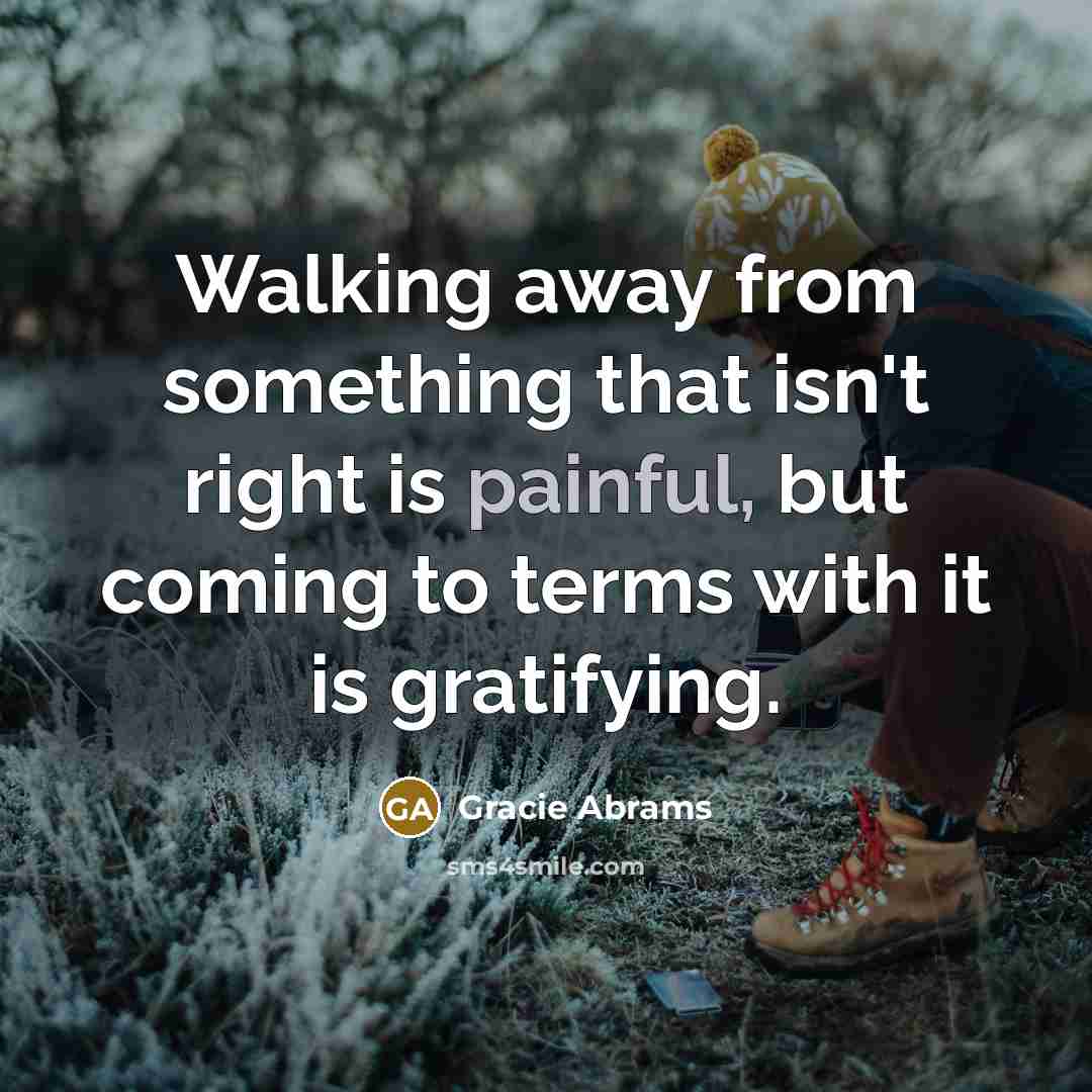 “Walking away from something that isn't right is painful, but coming to terms with it is gratifying.” quote by Gracie Abrams