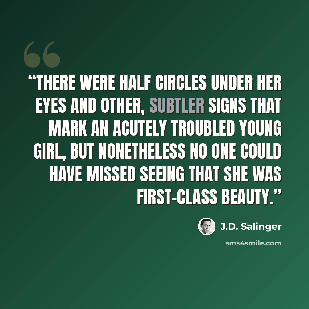 “There were half circles under her eyes and other, subtler signs that mark an acutely troubled young girl, but nonetheless no one could have missed seeing that she was first-class beauty.” quote by J.D. Salinger