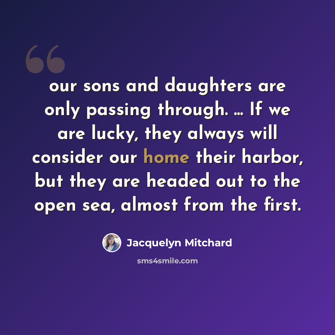“our sons and daughters are only passing through. ... If we are lucky, they always will consider our home their harbor, but they are headed out to the open sea, almost from the first.” quote by Jacquelyn Mitchard