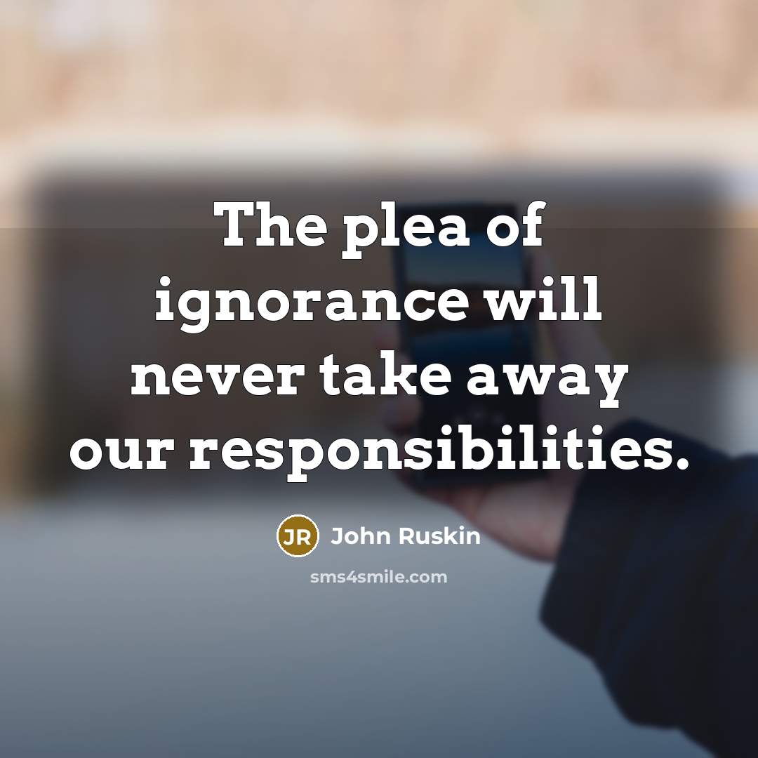 “The plea of ignorance will never take away our responsibilities.” quote by John Ruskin