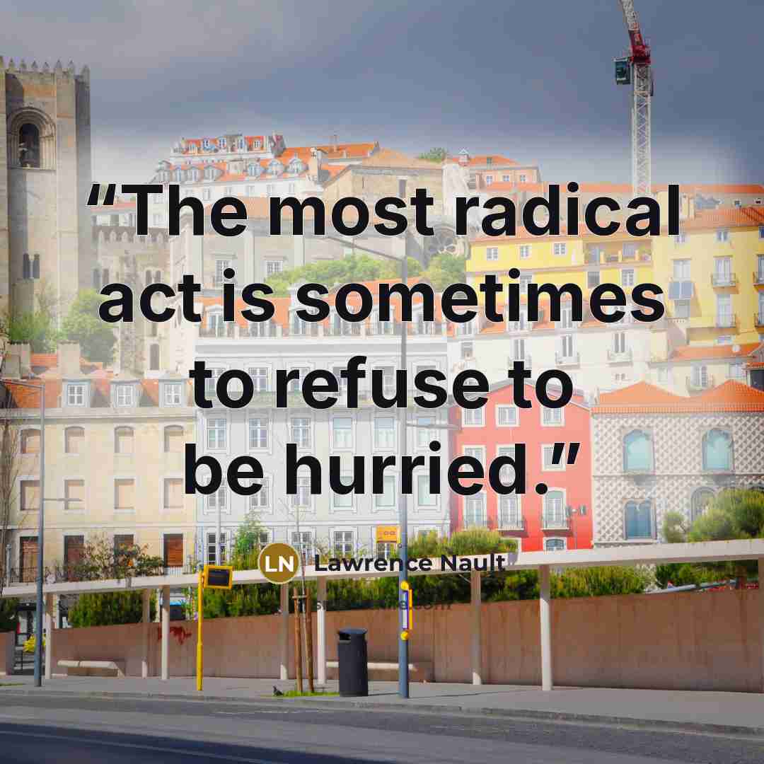 “The most radical act is sometimes to refuse to be hurried.” quote by Lawrence Nault