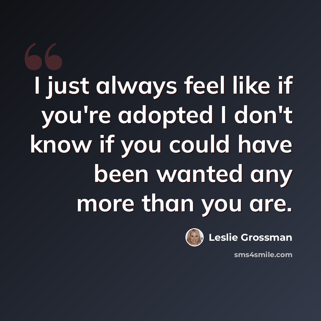 “I just always feel like if you're adopted I don't know if you could have been wanted any more than you are.” quote by Leslie Grossman