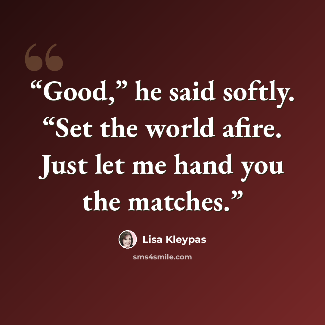 “Good,” he said softly. “Set the world afire. Just let me hand you the matches.” quote by Lisa Kleypas