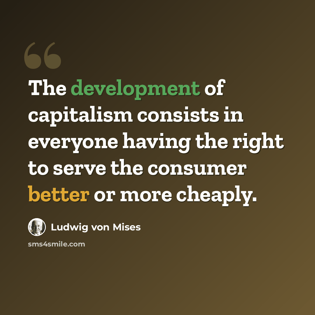“The development of capitalism consists in everyone having the right to serve the consumer better or more cheaply.” quote by Ludwig von Mises