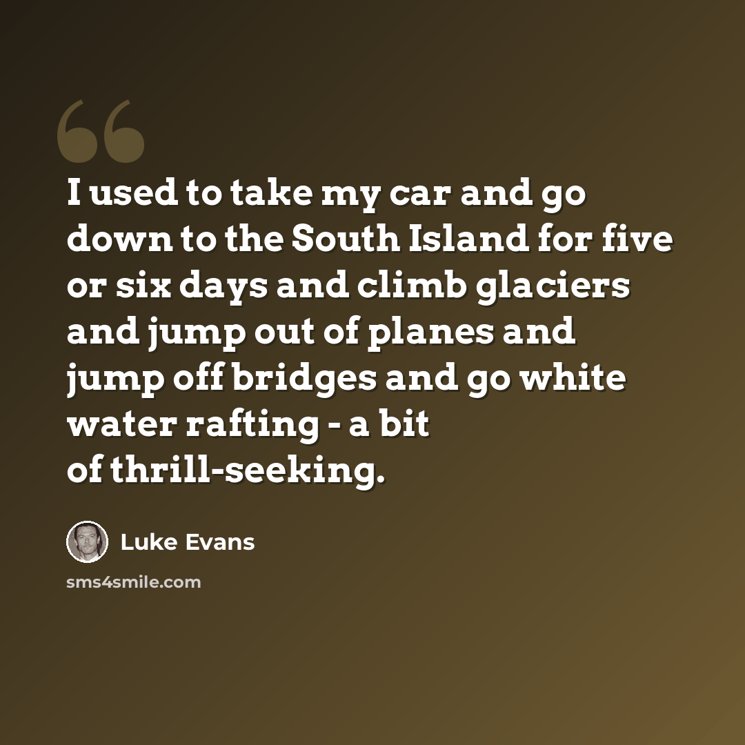 “I used to take my car and go down to the South Island for five or six days and climb glaciers and jump out of planes and jump off bridges and go white water rafting - a bit of thrill-seeking.” quote by Luke Evans
