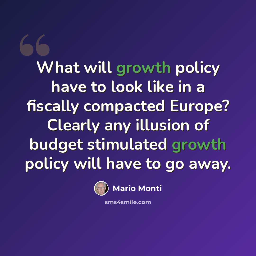 “What will growth policy have to look like in a fiscally compacted Europe? Clearly any illusion of budget stimulated growth policy will have to go away.” quote by Mario Monti