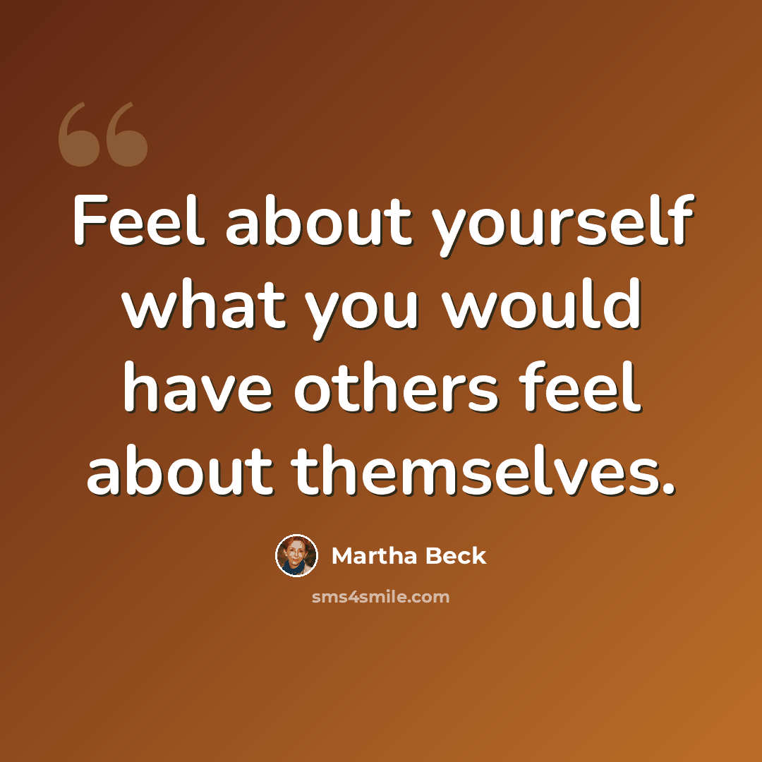“Feel about yourself what you would have others feel about themselves.” quote by Martha Beck