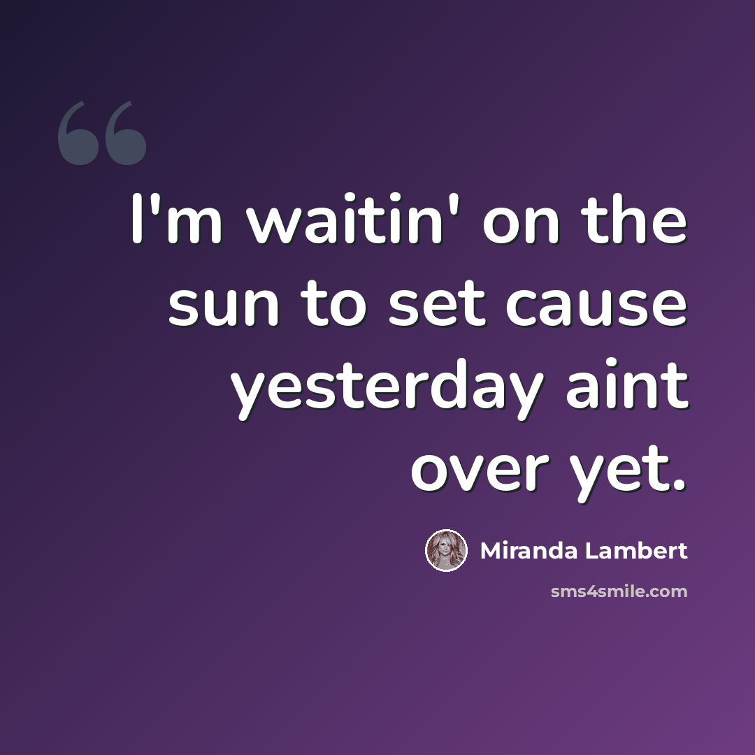 “I'm waitin' on the sun to set cause yesterday aint over yet.” quote by Miranda Lambert