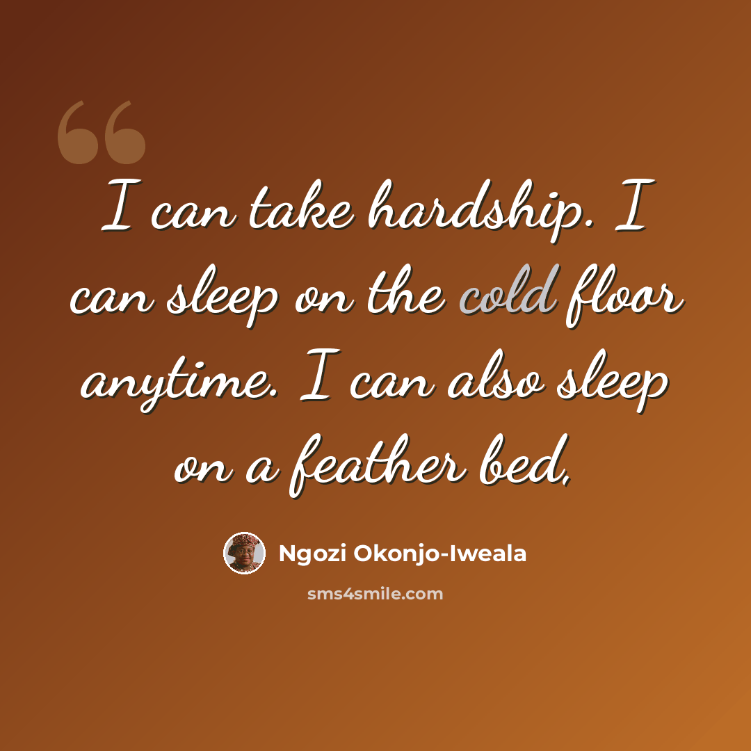 “I can take hardship. I can sleep on the cold floor anytime. I can also sleep on a feather bed,” quote by Ngozi Okonjo-Iweala