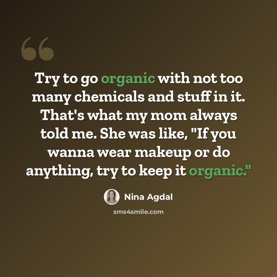 “Try to go organic with not too many chemicals and stuff in it. That's what my mom always told me. She was like, "If you wanna wear makeup or do anything, try to keep it organic."” quote by Nina Agdal