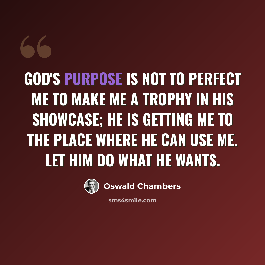 “God's purpose is not to perfect me to make me a trophy in His showcase; He is getting me to the place where He can use me. Let Him do what He wants.” quote by Oswald Chambers