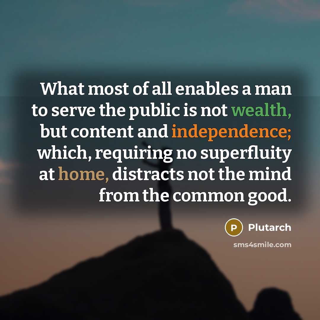 “What most of all enables a man to serve the public is not wealth, but content and independence; which, requiring no superfluity at home, distracts not the mind from the common good.” quote by Plutarch