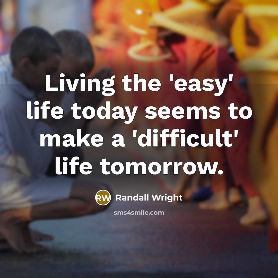 “Living the 'easy' life today seems to make a 'difficult' life tomorrow.” quote by Randall Wright