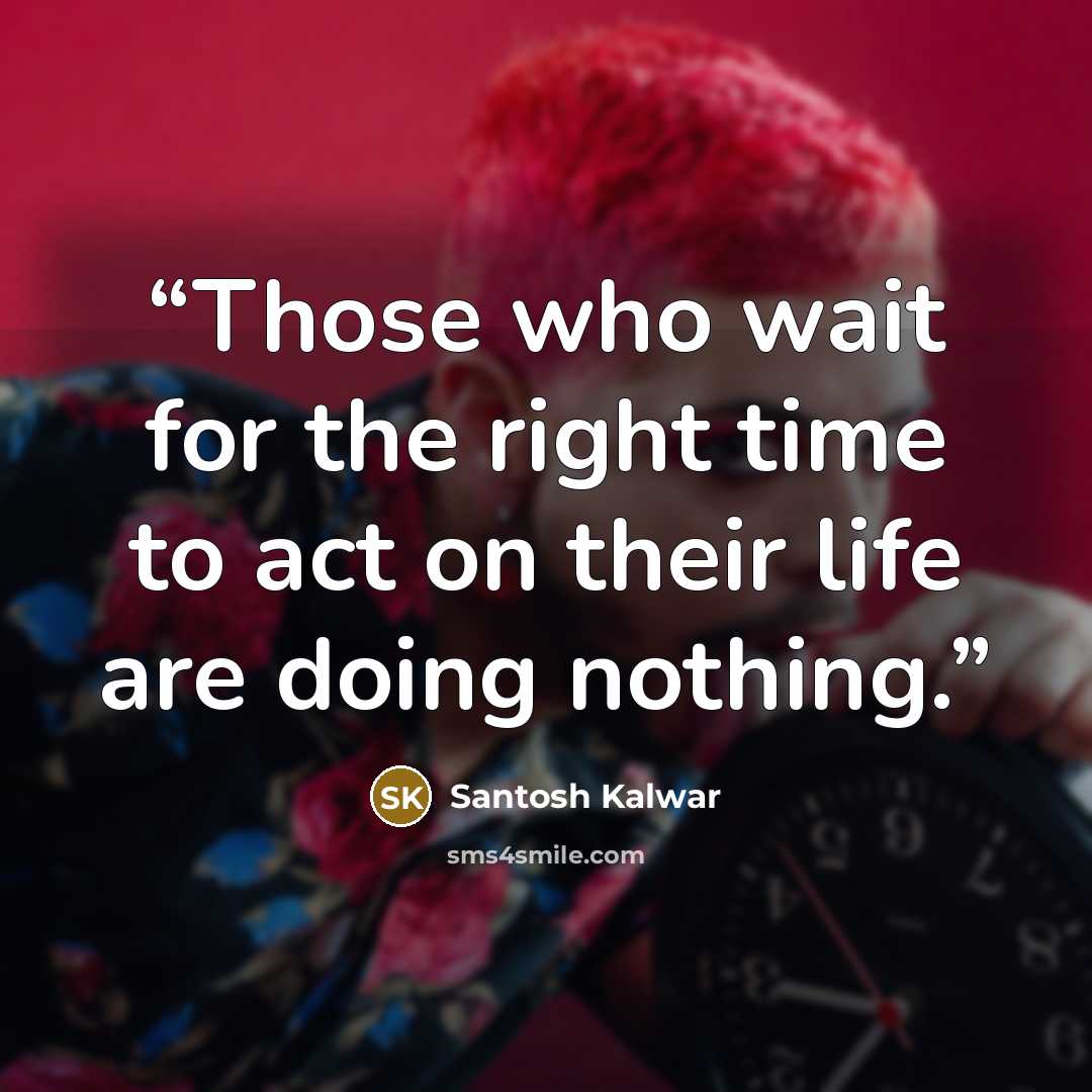 “Those who wait for the right time to act on their life are doing nothing.” quote by Santosh Kalwar