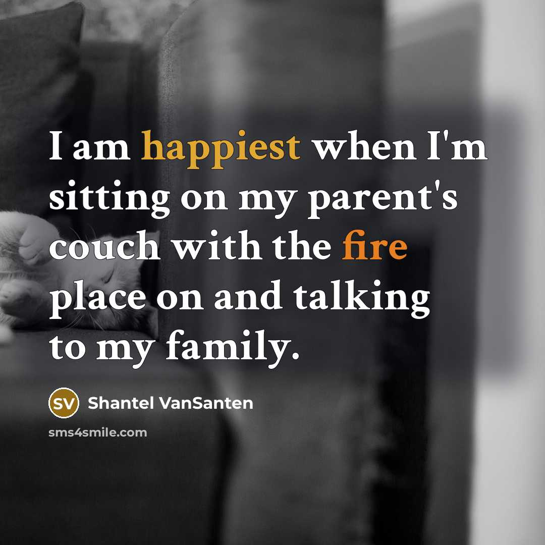 “I am happiest when I'm sitting on my parent's couch with the fire place on and talking to my family.” quote by Shantel VanSanten