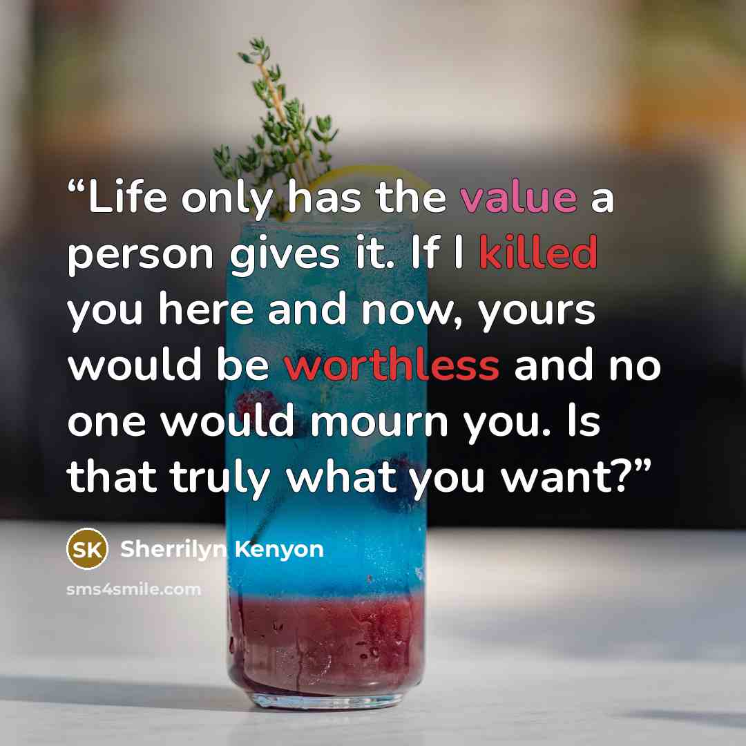 “Life only has the value a person gives it. If I killed you here and now, yours would be worthless and no one would mourn you. Is that truly what you want?” quote by Sherrilyn Kenyon