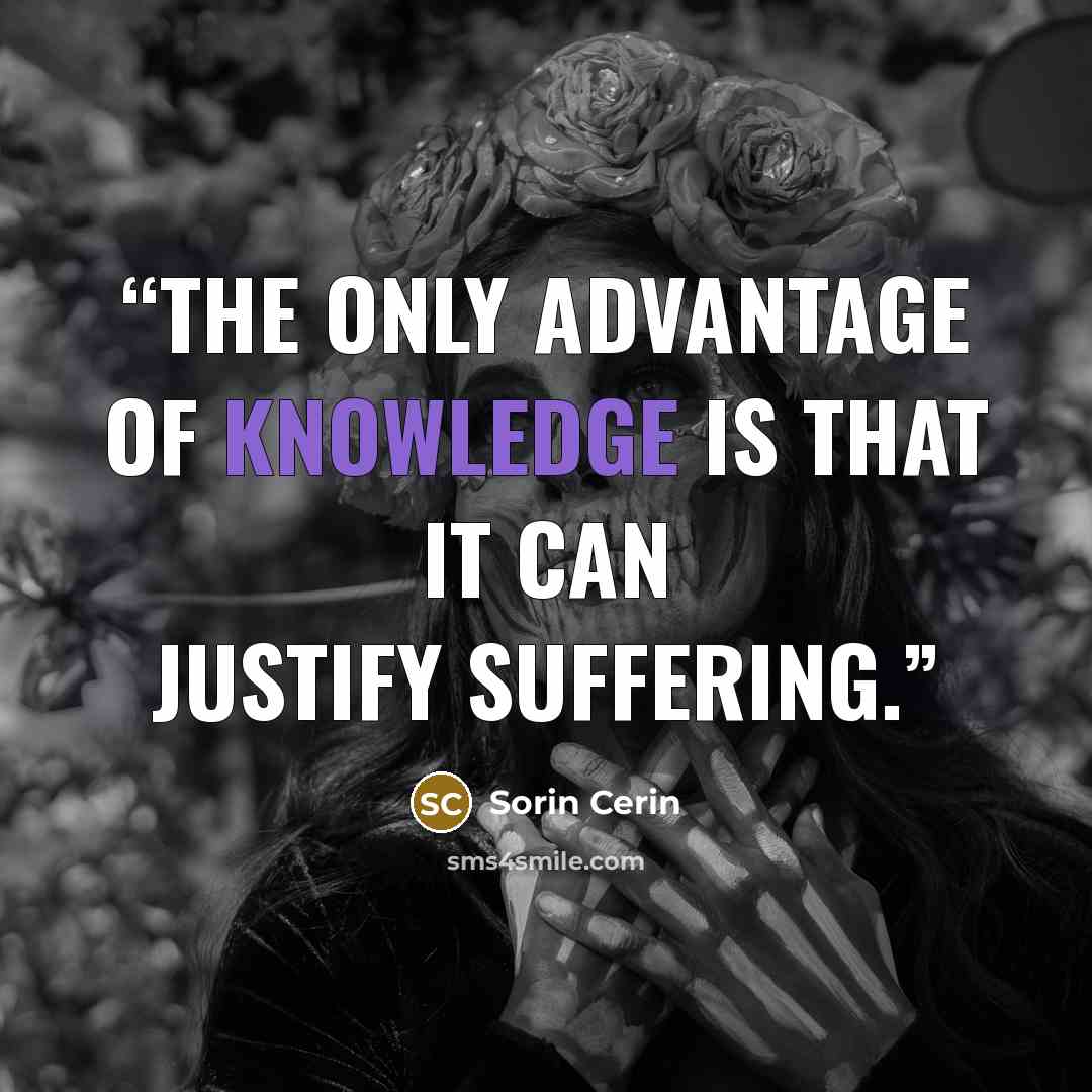 “The only advantage of knowledge is that it can justify suffering.” quote by Sorin Cerin