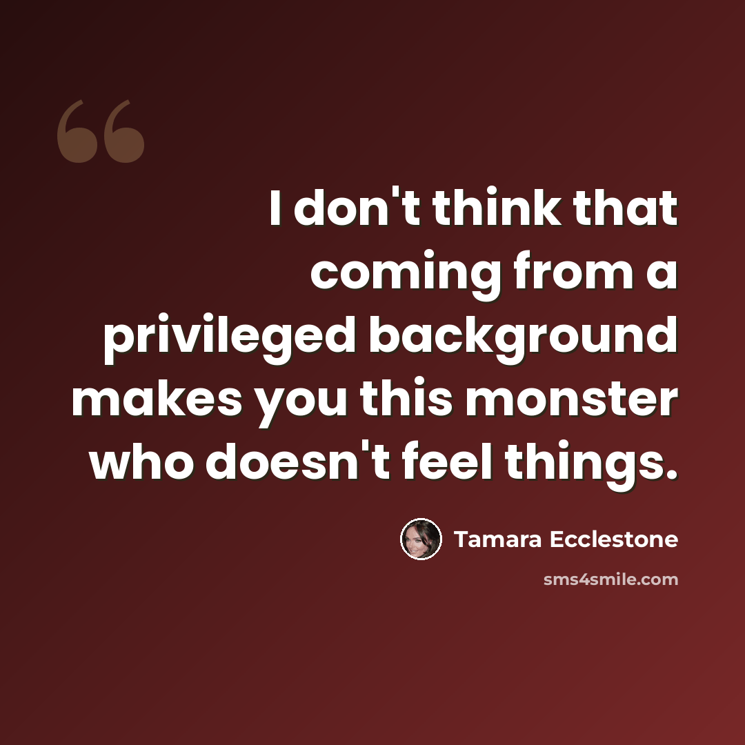 “I don't think that coming from a privileged background makes you this monster who doesn't feel things.” quote by Tamara Ecclestone