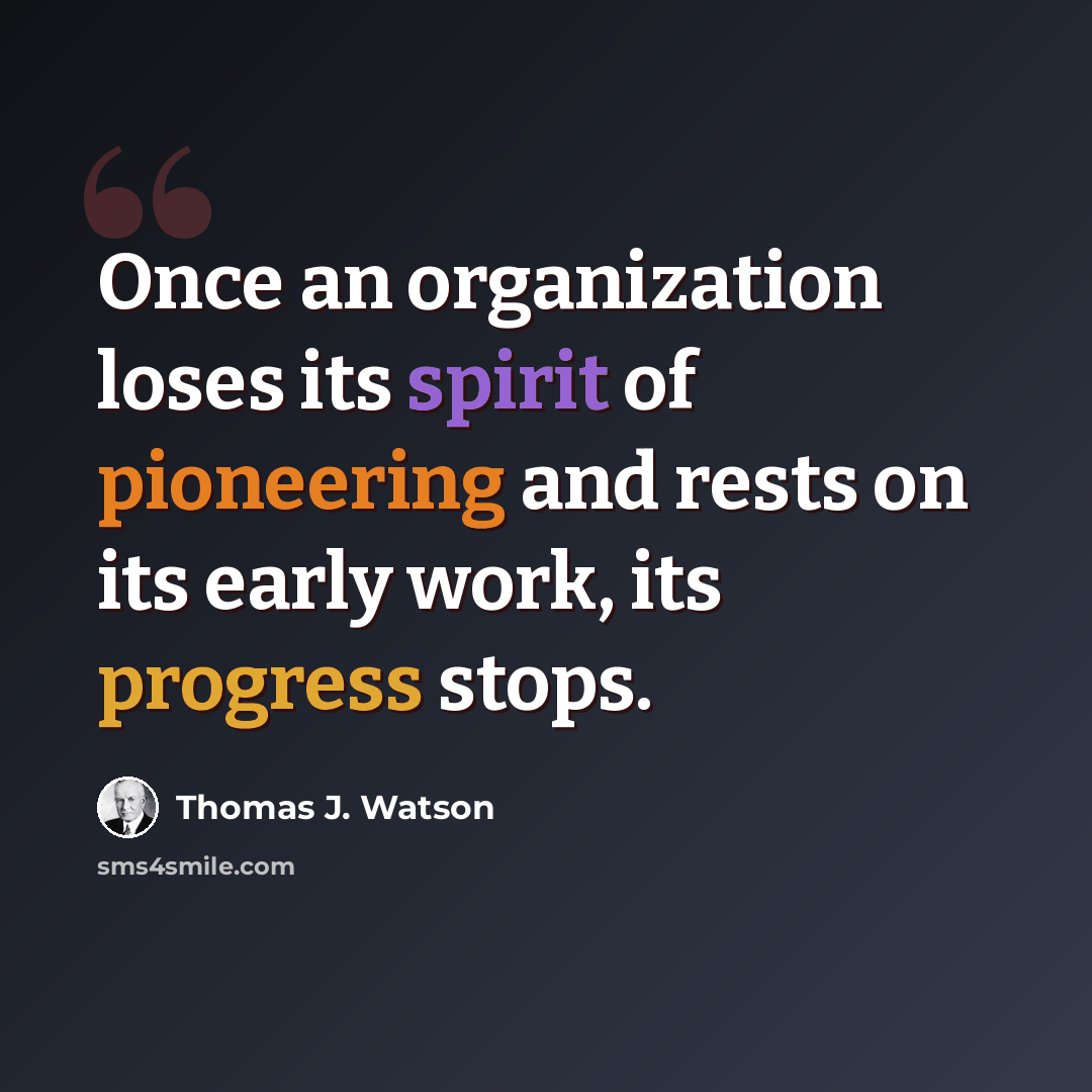 “Once an organization loses its spirit of pioneering and rests on its early work, its progress stops.” quote by Thomas J. Watson