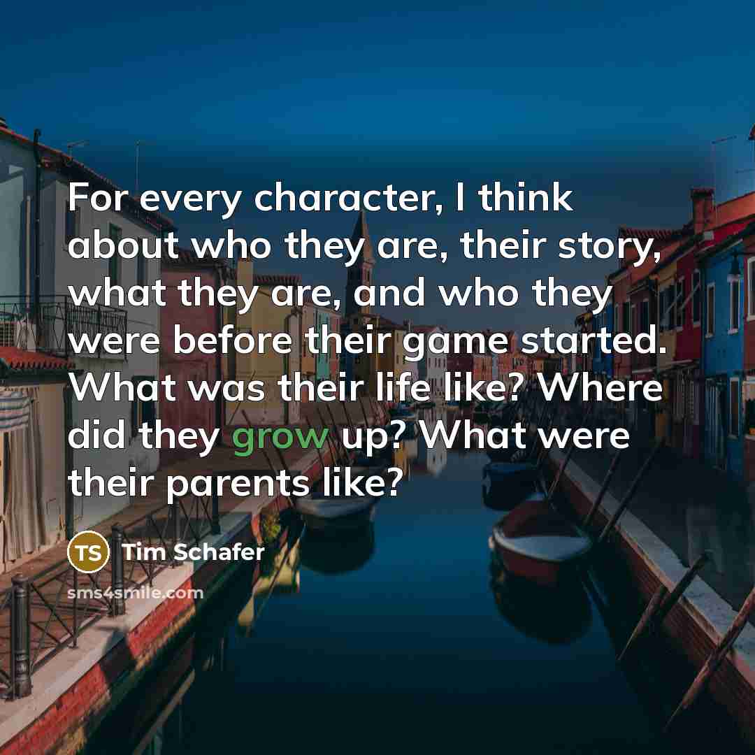 “For every character, I think about who they are, their story, what they are, and who they were before their game started. What was their life like? Where did they grow up? What were their parents like?” quote by Tim Schafer