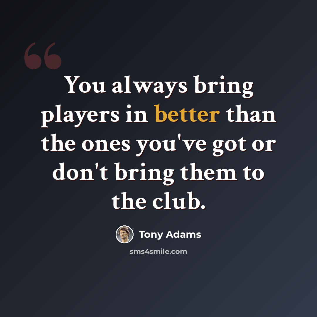 “You always bring players in better than the ones you've got or don't bring them to the club.” quote by Tony Adams