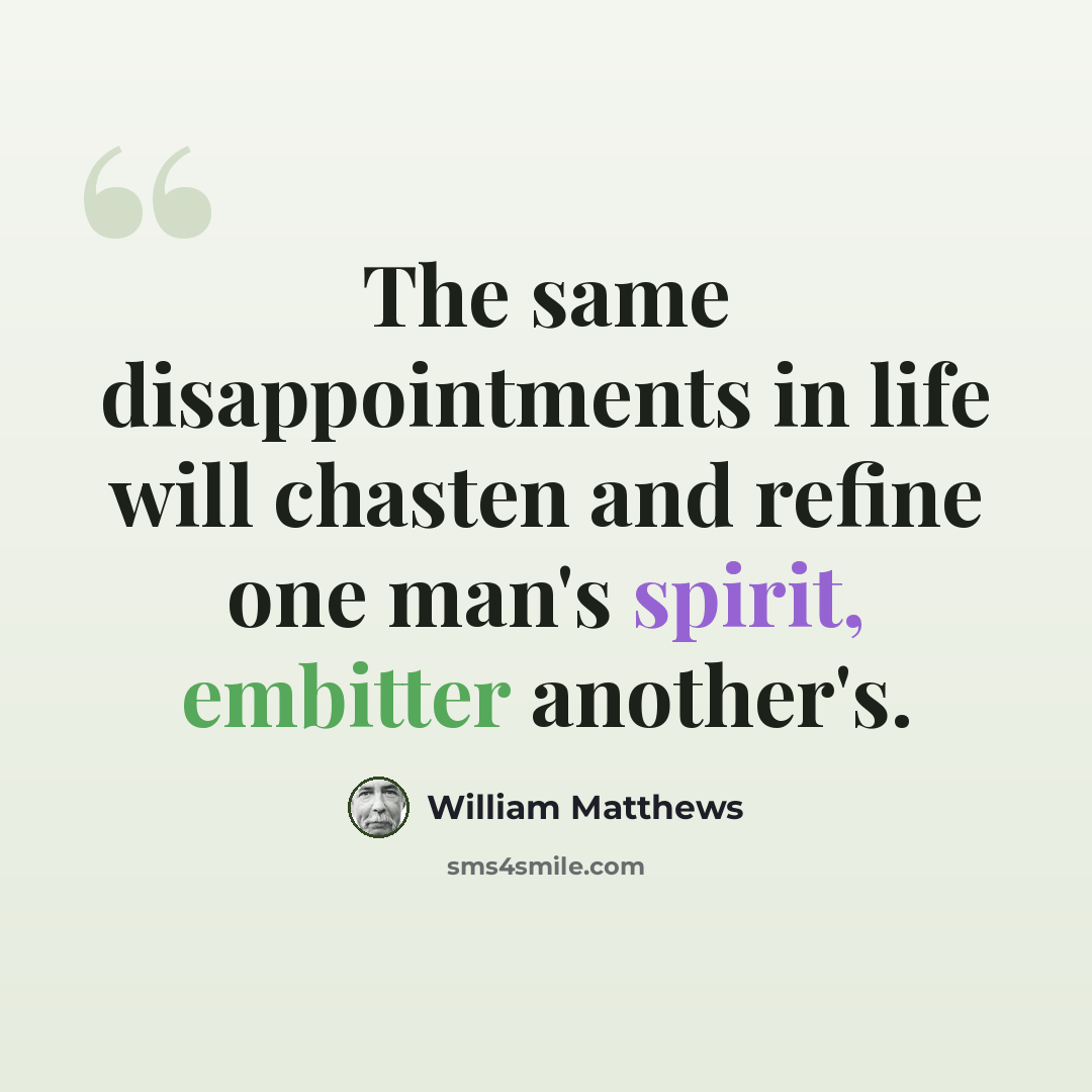 “The same disappointments in life will chasten and refine one man's spirit, embitter another's.” quote by William Matthews
