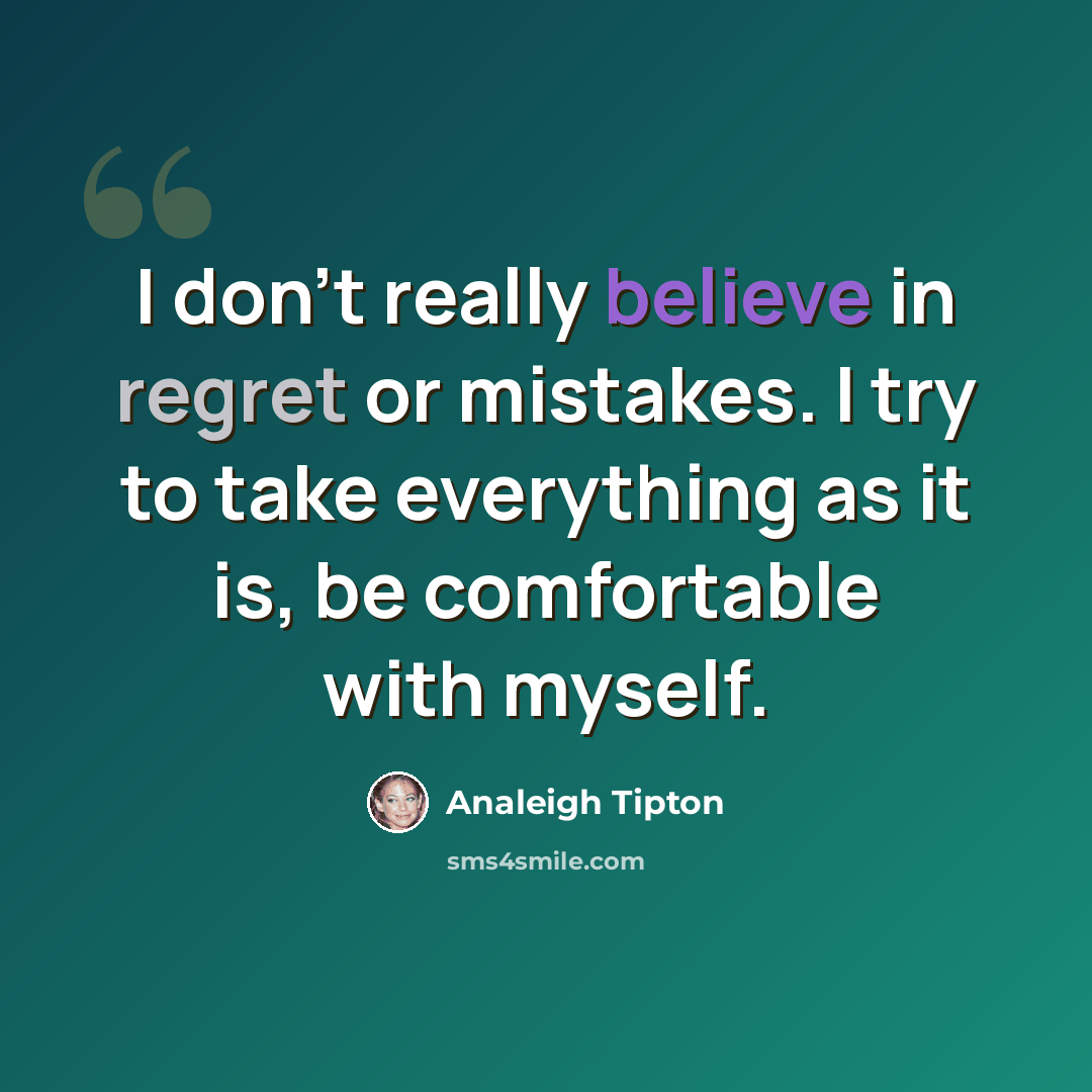 “I don't really believe in regret or mistakes. I try to take everything as it is, be comfortable with myself.” quote by Analeigh Tipton