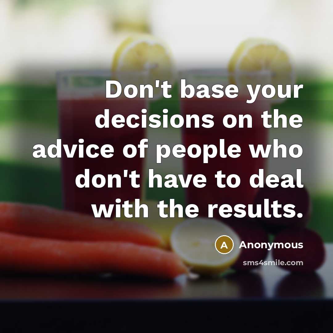 “Don't base your decisions on the advice of people who don't have to deal with the results.” quote by Anonymous
