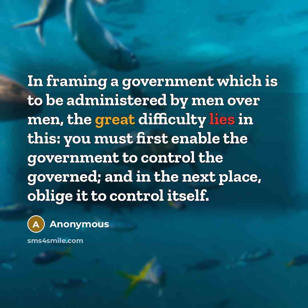 “In framing a government which is to be administered by men over men, the great difficulty lies in this: you must first enable the government to control the governed; and in the next place, oblige it to control itself.” quote by Anonymous