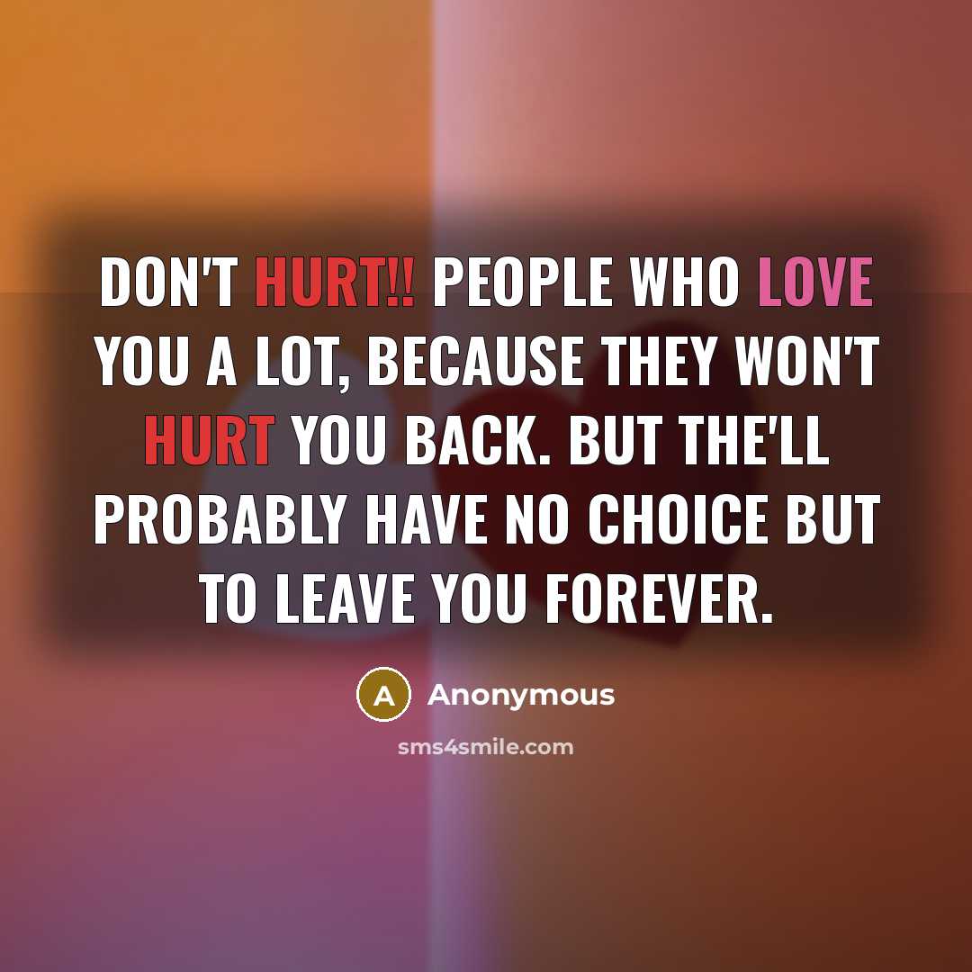 “Don't hurt!! people who love you a lot, because they won't hurt you back. But the'll probably have no choice but to leave you forever.” quote by Anonymous