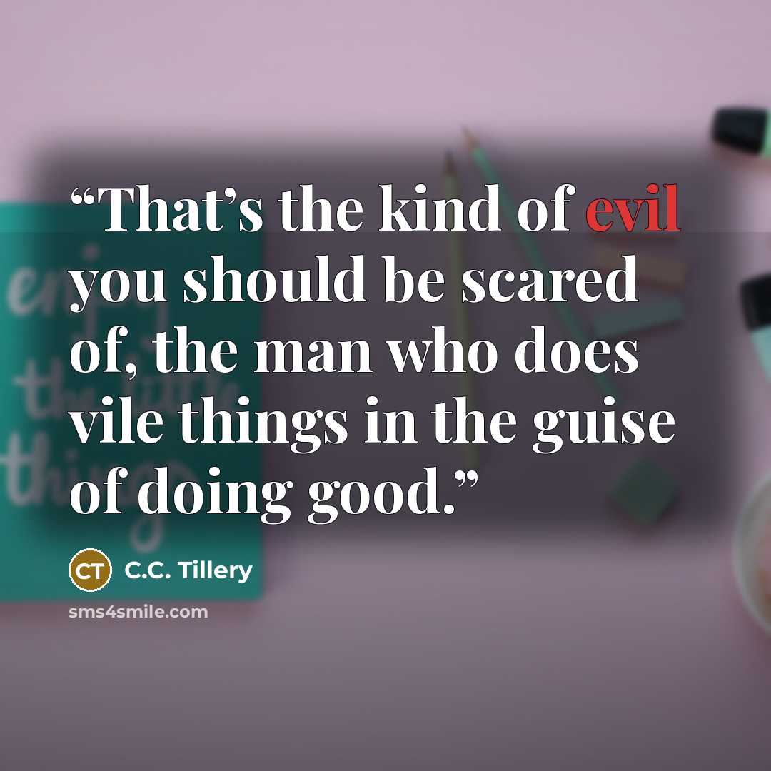 “That’s the kind of evil you should be scared of, the man who does vile things in the guise of doing good.” quote by C.C. Tillery