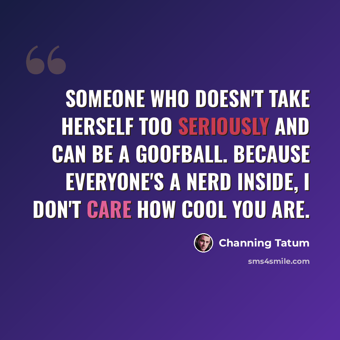 “Someone who doesn't take herself too seriously and can be a goofball. Because everyone's a nerd inside, I don't care how cool you are.” quote by Channing Tatum
