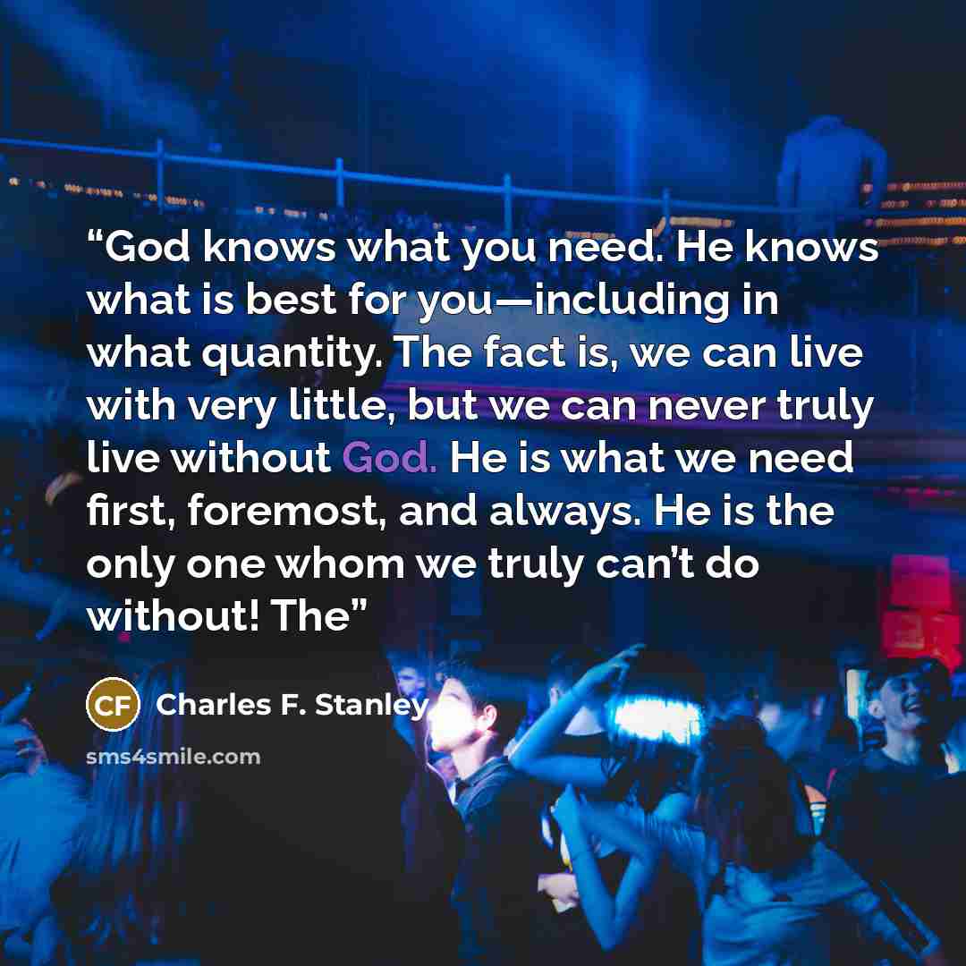 “God knows what you need. He knows what is best for you—including in what quantity. The fact is, we can live with very little, but we can never truly live without God. He is what we need first, foremost, and always. He is the only one whom we truly can’t do without! The” quote by Charles F. Stanley