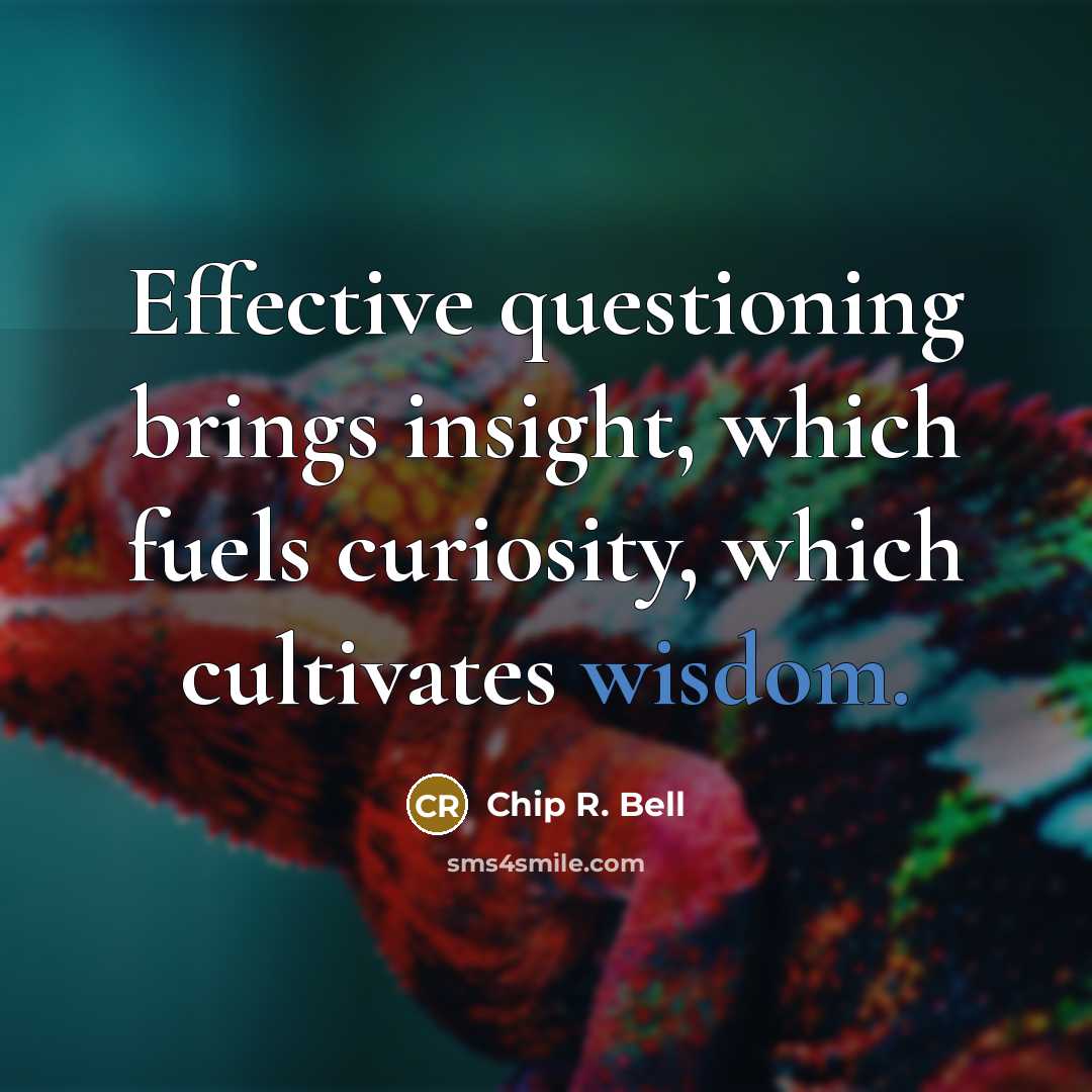 “Effective questioning brings insight, which fuels curiosity, which cultivates wisdom.” quote by Chip R. Bell
