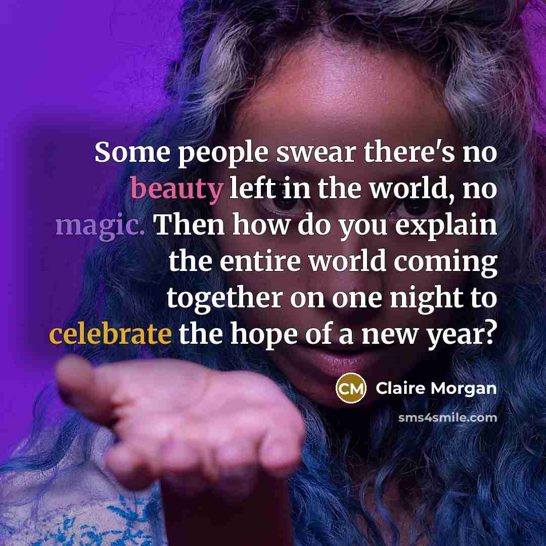 “Some people swear there's no beauty left in the world, no magic. Then how do you explain the entire world coming together on one night to celebrate the hope of a new year?” quote by Claire Morgan