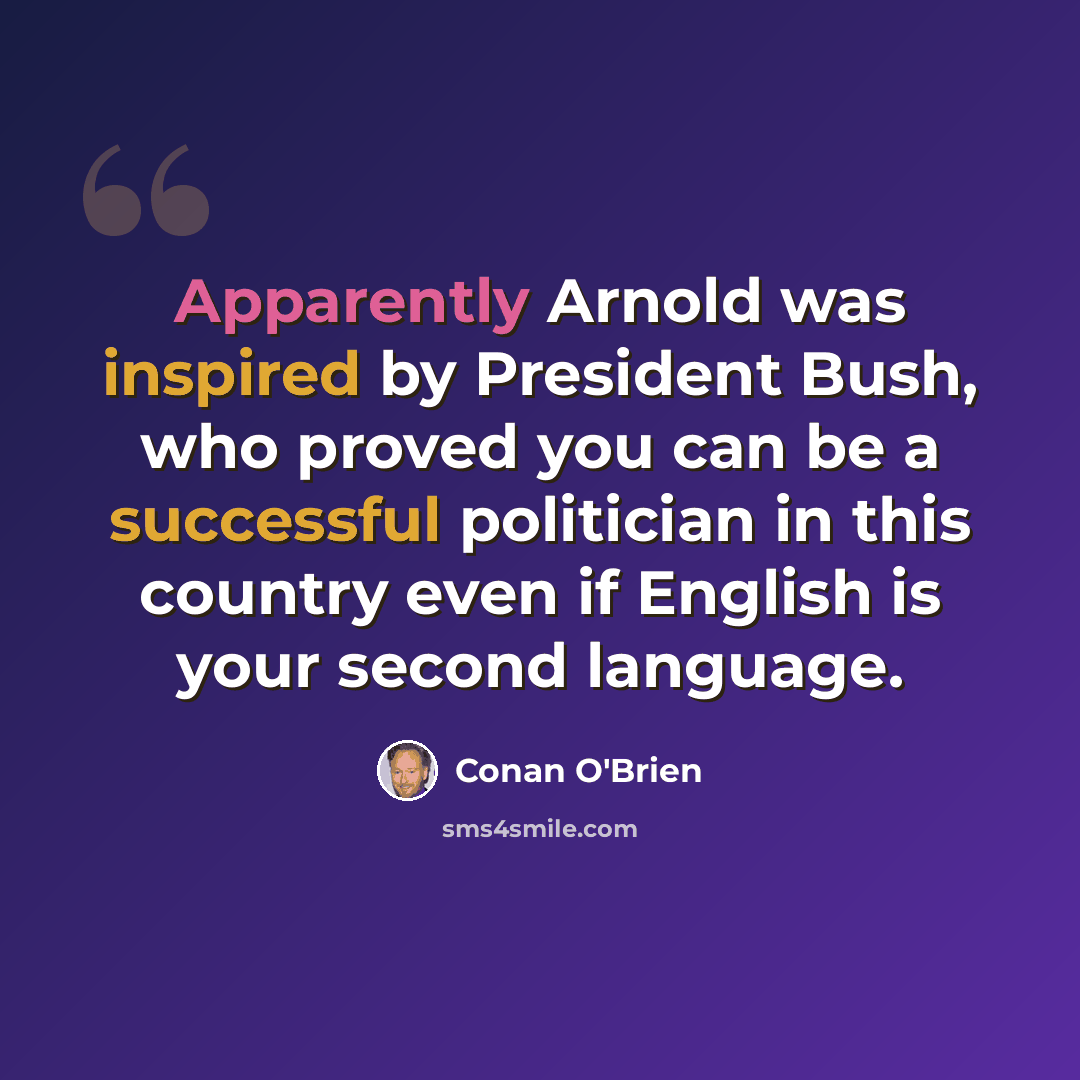“Apparently Arnold was inspired by President Bush, who proved you can be a successful politician in this country even if English is your second language.” quote by Conan O'Brien