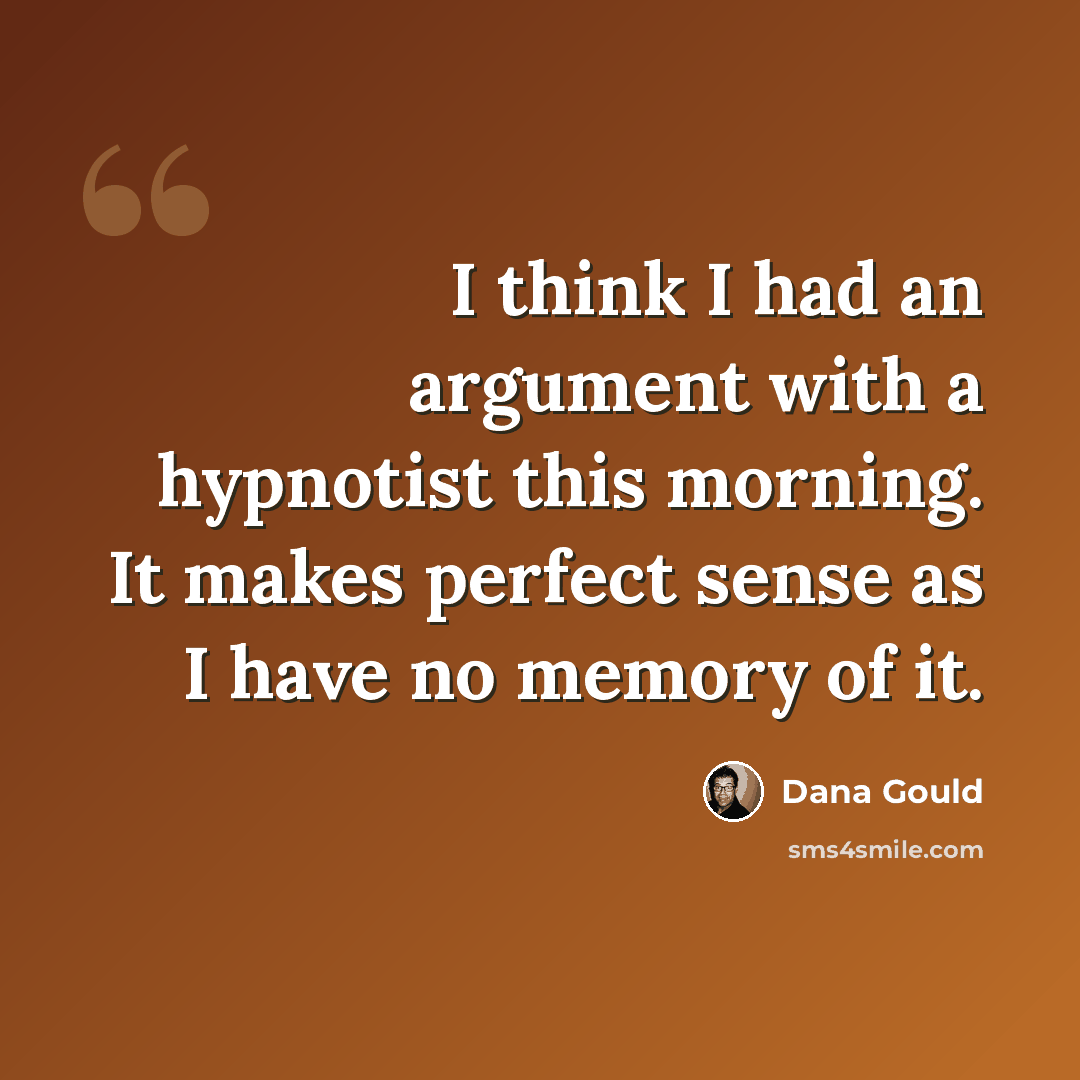 “I think I had an argument with a hypnotist this morning. It makes perfect sense as I have no memory of it.” quote by Dana Gould