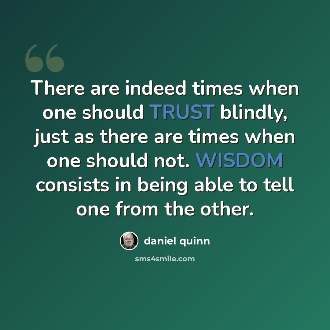“There are indeed times when one should TRUST blindly, just as there are times when one should not. WISDOM consists in being able to tell one from the other.” quote by Daniel Quinn